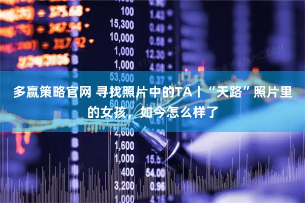 多赢策略官网 寻找照片中的TA丨“天路”照片里的女孩，如今怎么样了