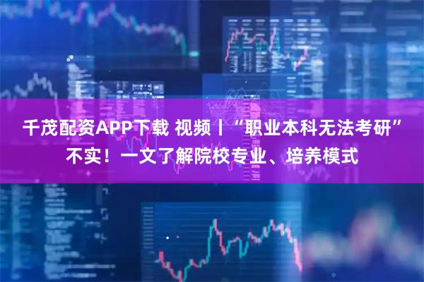 千茂配资APP下载 视频丨“职业本科无法考研”不实！一文了解院校专业、培养模式