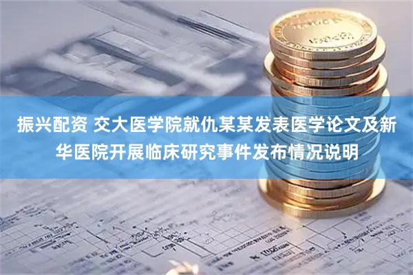 振兴配资 交大医学院就仇某某发表医学论文及新华医院开展临床研究事件发布情况说明