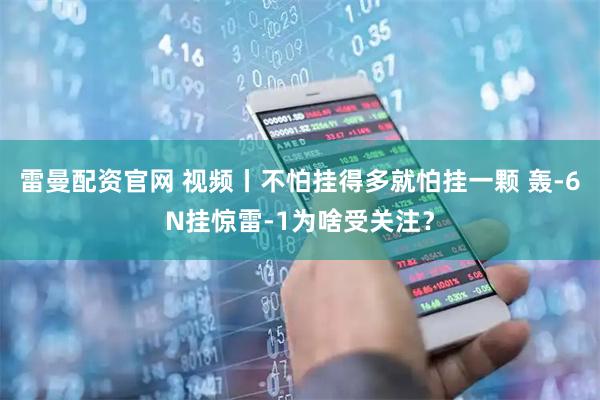 雷曼配资官网 视频丨不怕挂得多就怕挂一颗 轰-6N挂惊雷-1为啥受关注？