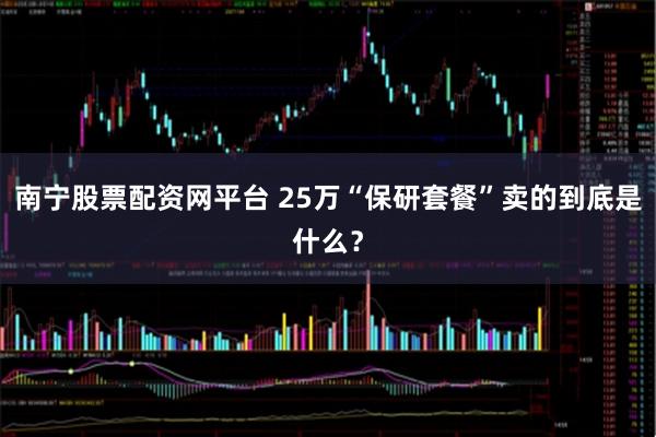 南宁股票配资网平台 25万“保研套餐”卖的到底是什么？