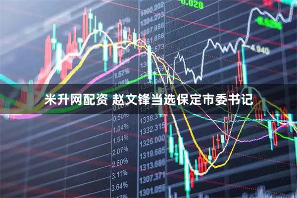 米升网配资 赵文锋当选保定市委书记