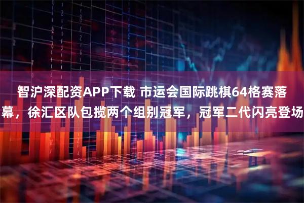 智沪深配资APP下载 市运会国际跳棋64格赛落幕，徐汇区队包揽两个组别冠军，冠军二代闪亮登场