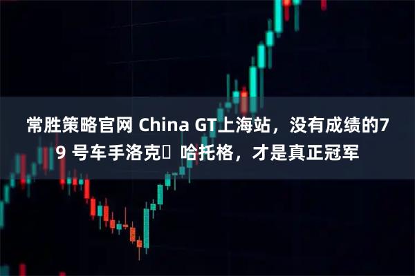 常胜策略官网 China GT上海站，没有成绩的79 号车手洛克・哈托格，才是真正冠军