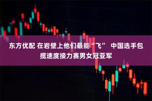 东方优配 在岩壁上他们最能“飞”  中国选手包揽速度接力赛男女冠亚军