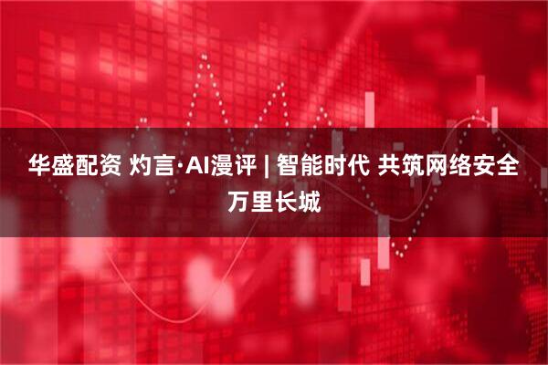 华盛配资 灼言·AI漫评 | 智能时代 共筑网络安全万里长城
