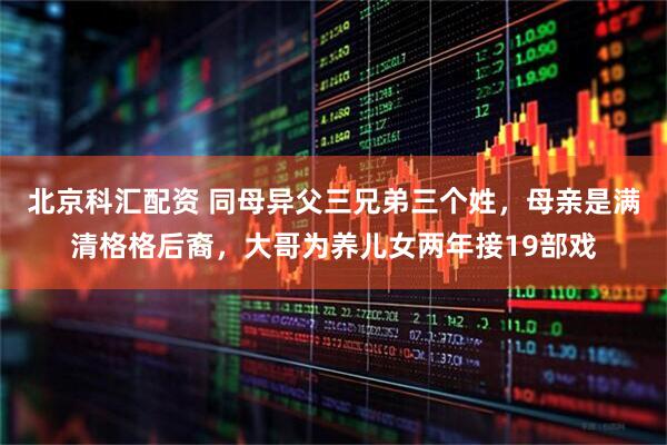 北京科汇配资 同母异父三兄弟三个姓，母亲是满清格格后裔，大哥为养儿女两年接19部戏